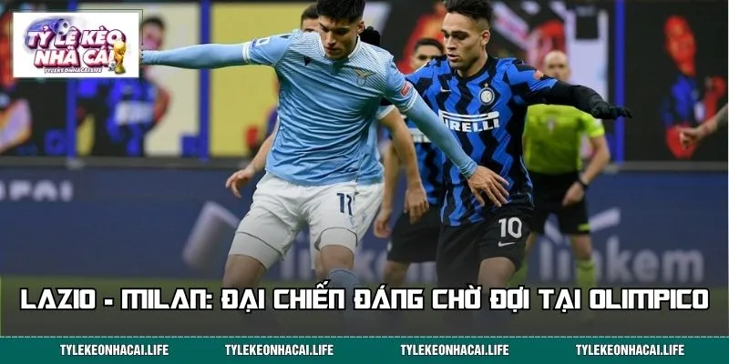 Lazio - Milan: Đại chiến đáng chờ đợi tại Olimpico